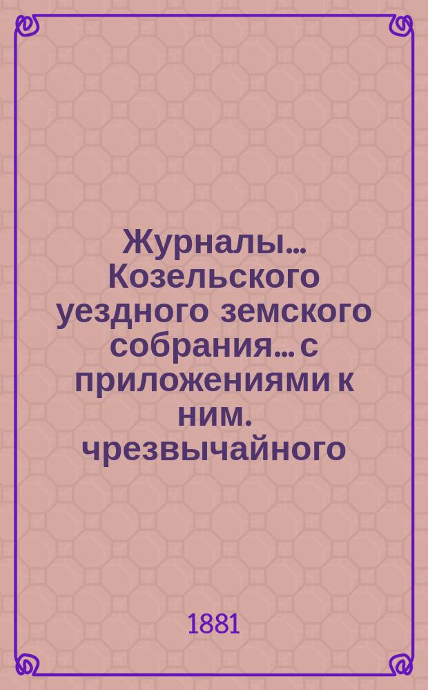 Журналы... Козельского уездного земского собрания... с приложениями к ним. чрезвычайного... марта 14 дня 1881 года