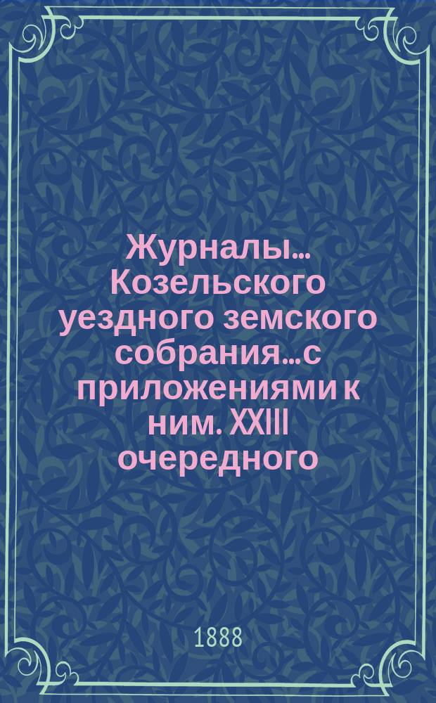 Журналы... Козельского уездного земского собрания... с приложениями к ним. XXIII очередного... с 12 по 17 октября 1887 года