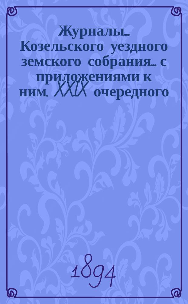 Журналы... Козельского уездного земского собрания... с приложениями к ним. XXIX очередного... [27-29 сентября 1893 года]