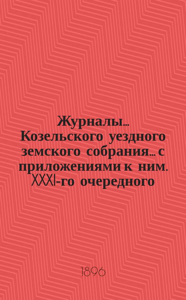 Журналы... Козельского уездного земского собрания... с приложениями к ним. XXXI-го очередного... : XXXI-го очередного... заседаний 5, 6 и 7 октября 1895 года и экстренных земских собраний заседаний 3 июня 1895 г. и 21 января 1896 года
