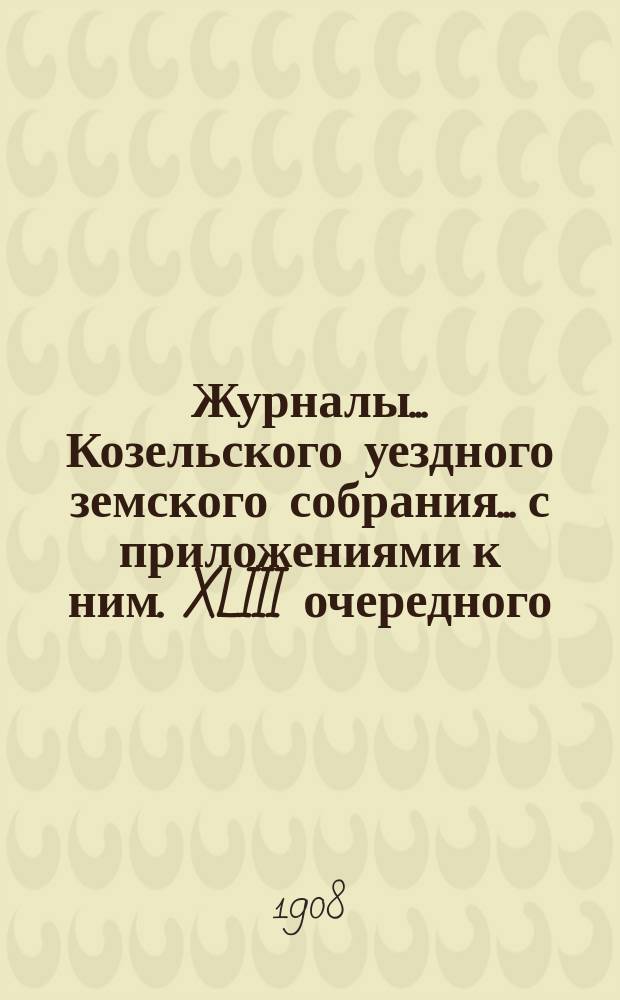 Журналы... Козельского уездного земского собрания... с приложениями к ним. XLIII очередного... [заседания 28 сентября 1907 года]