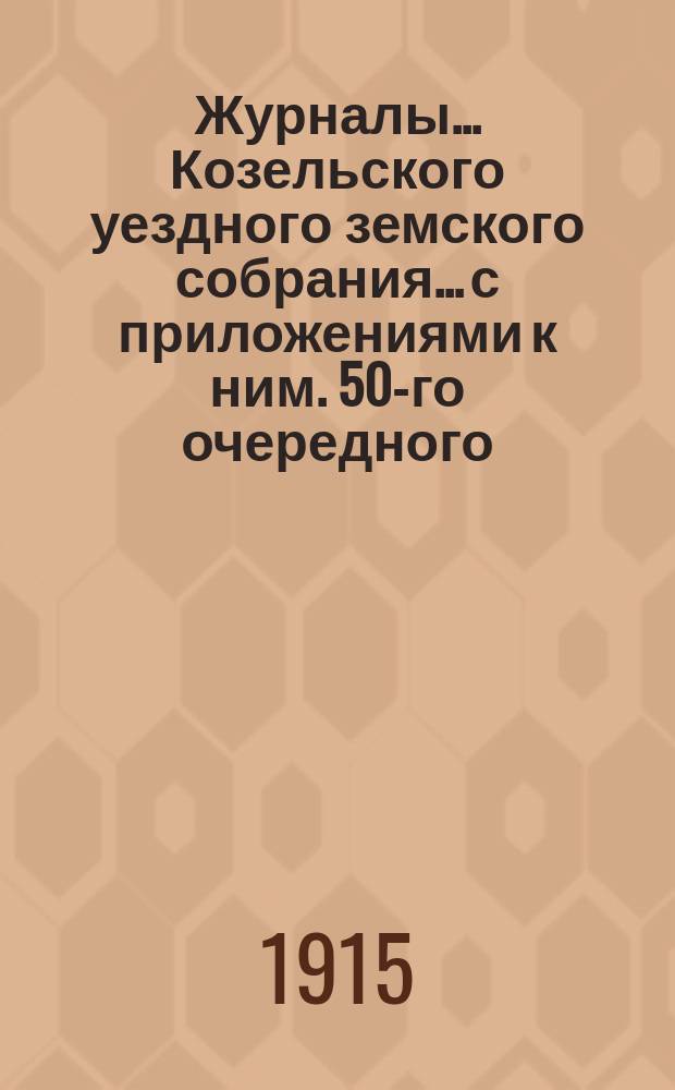 Журналы... Козельского уездного земского собрания... с приложениями к ним. 50-го очередного : 50-го очередного и чрезвычайных: 21-го февраля, 6-го июня, 12-го августа и 29-го декабря 1914 года