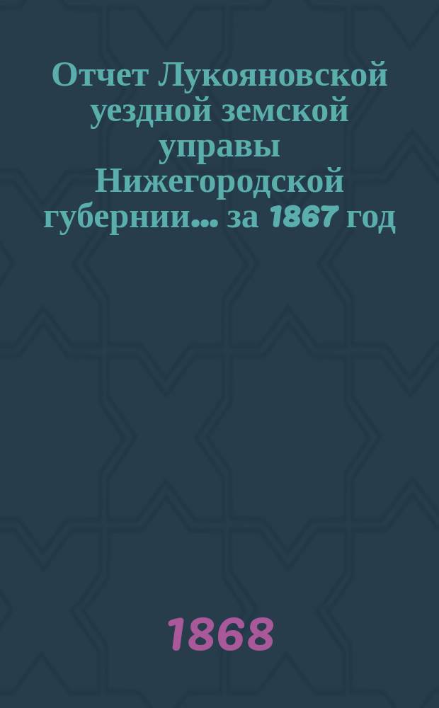 Отчет Лукояновской уездной земской управы Нижегородской губернии... за 1867 год