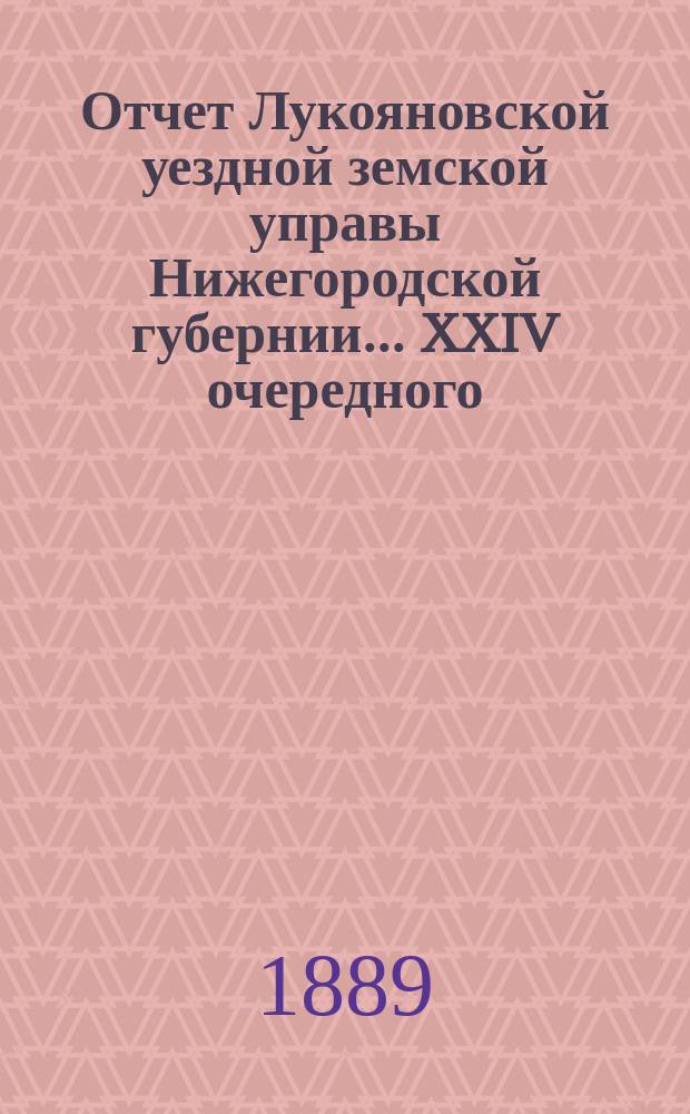 Отчет Лукояновской уездной земской управы Нижегородской губернии... XXIV очередного... : XXIV очередного... Отчет... за 1888 год