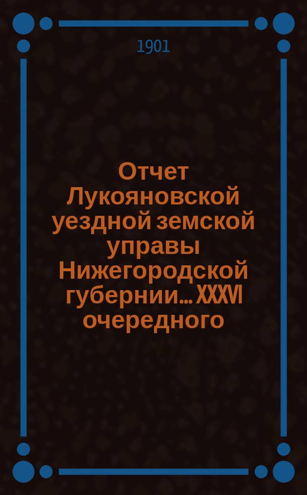 Отчет Лукояновской уездной земской управы Нижегородской губернии... XXXVI очередного... 21-22 сентября 1900 года : XXXVI очередного... 21-22 сентября 1900 года. Отчет... за 1900 год