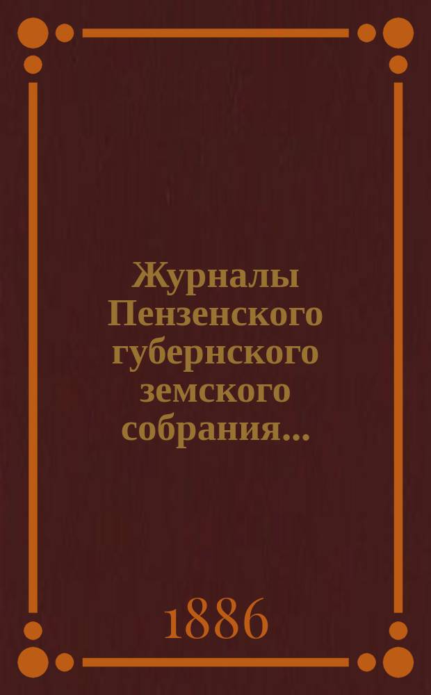 Журналы Пензенского губернского земского собрания.. : С прил. 21-й очередной сессии, с 7-22 декабря 1885 года