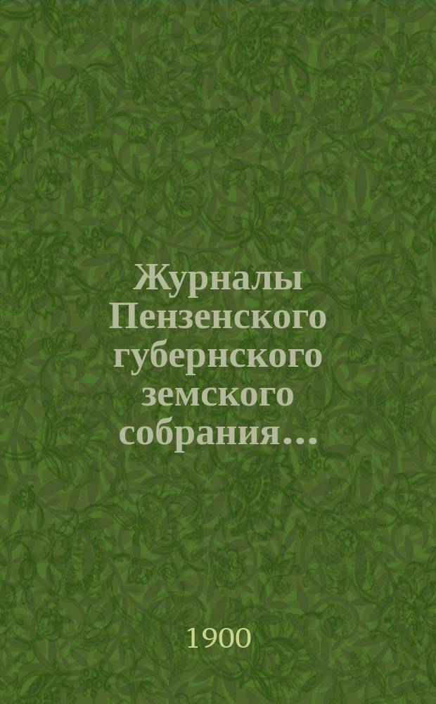 Журналы Пензенского губернского земского собрания.. : С прил. очередной сессии с 4 по 18 декабря 1899 года и чрезвычайной с 24 по 26 февраля 1900 года