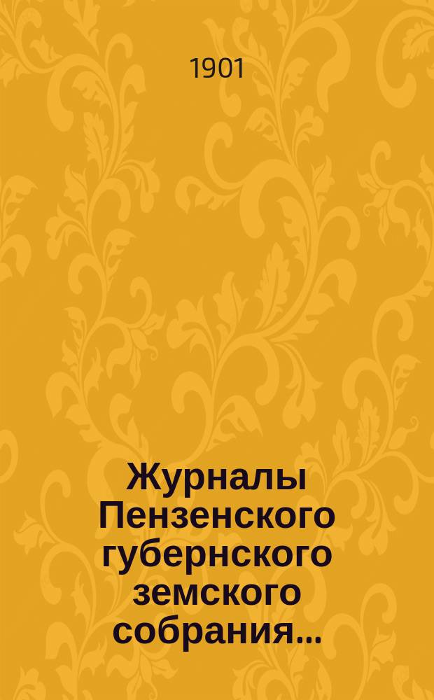 Журналы Пензенского губернского земского собрания.. : С прил. очередного сессии 1900 года и чрезвычайной сессии 1901 года