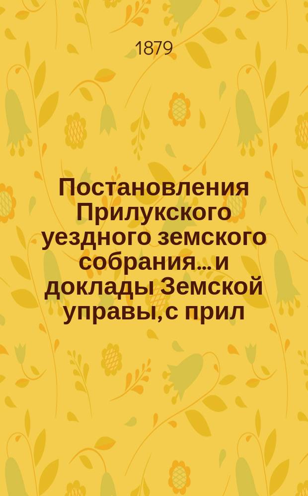 Постановления Прилукского уездного земского собрания... и доклады Земской управы, с прил. к ним. экстренного... 29-го августа 1879 года