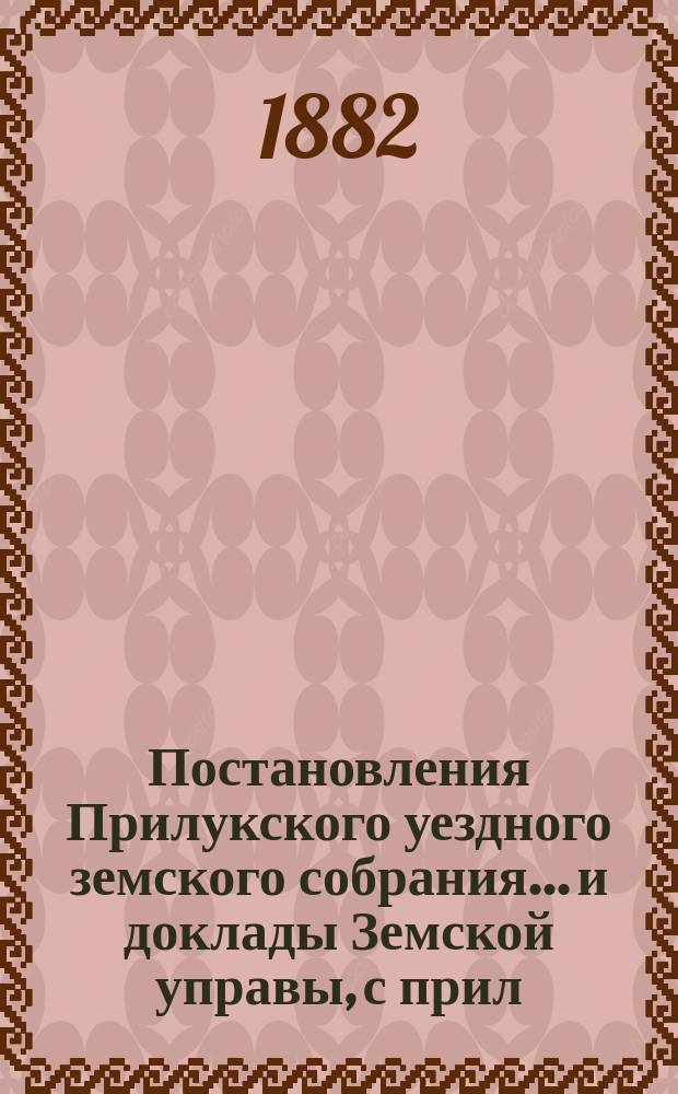 Постановления Прилукского уездного земского собрания... и доклады Земской управы, с прил. к ним. экстренного... 26-го февраля 1882 года