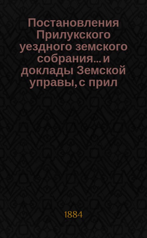 Постановления Прилукского уездного земского собрания... и доклады Земской управы, с прил. к ним. XX очередного... 1884 года