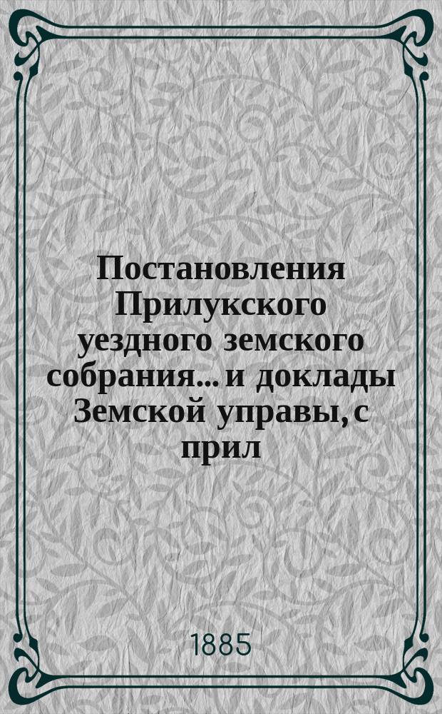 Постановления Прилукского уездного земского собрания... и доклады Земской управы, с прил. к ним. XXI очередного... 1885 года