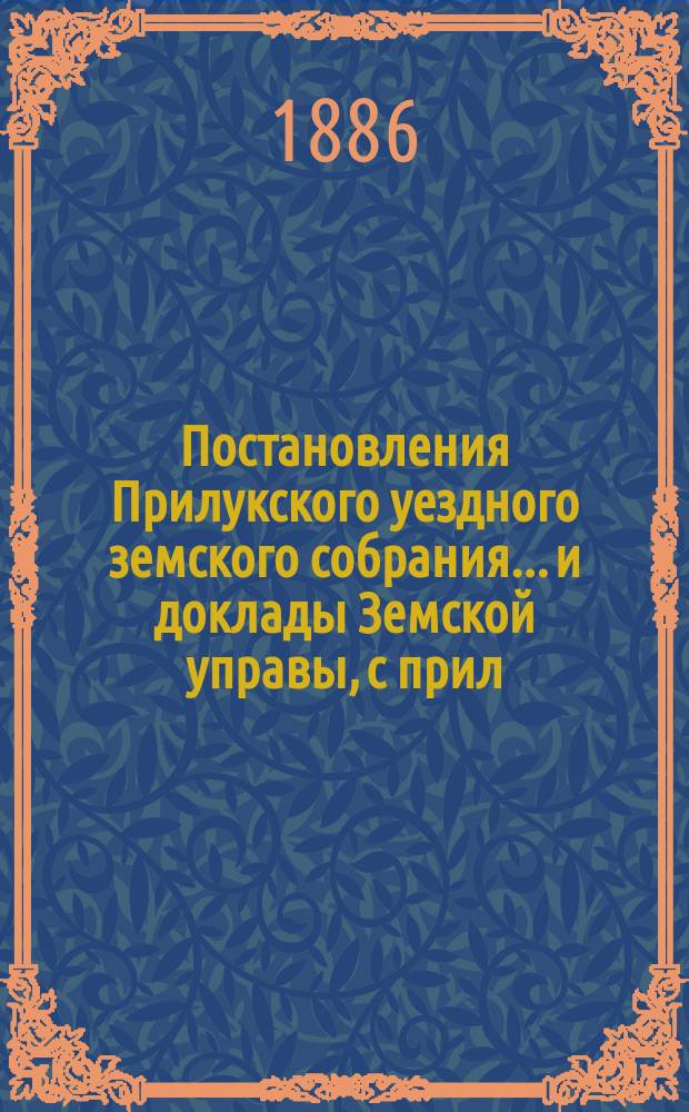 Постановления Прилукского уездного земского собрания... и доклады Земской управы, с прил. к ним. XXII очередного... 1886 года
