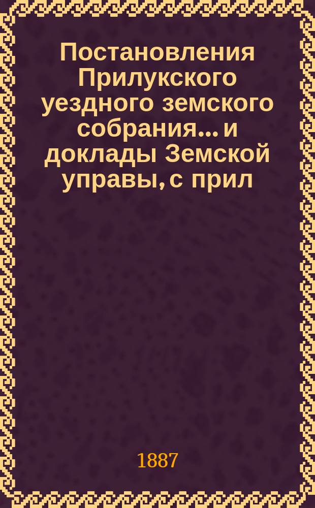 Постановления Прилукского уездного земского собрания... и доклады Земской управы, с прил. к ним. XXIII очередного... 1887 года