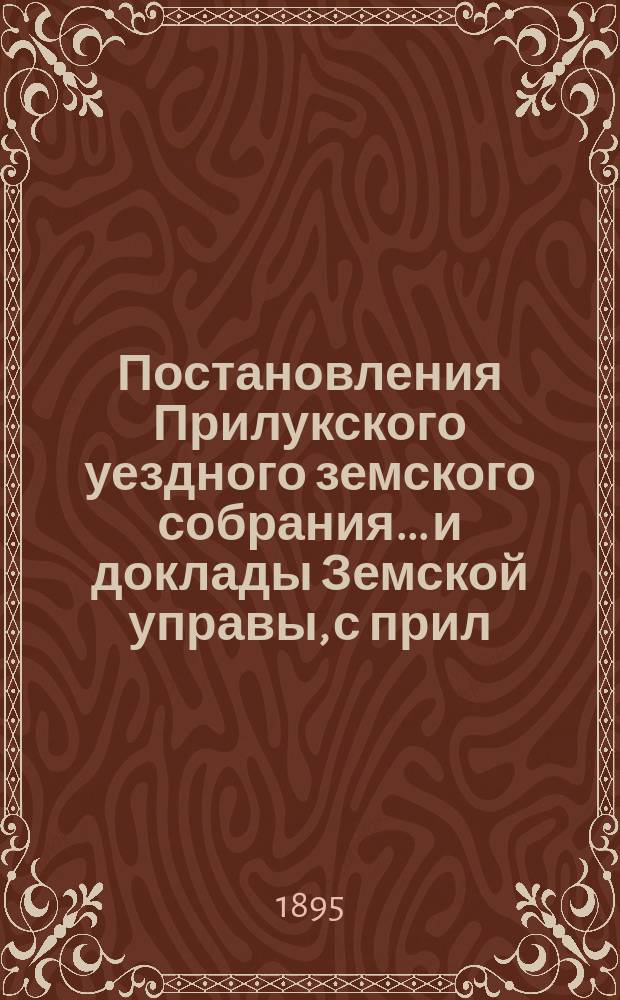Постановления Прилукского уездного земского собрания... и доклады Земской управы, с прил. к ним. чрезвычайного... 14 мая 1895 года