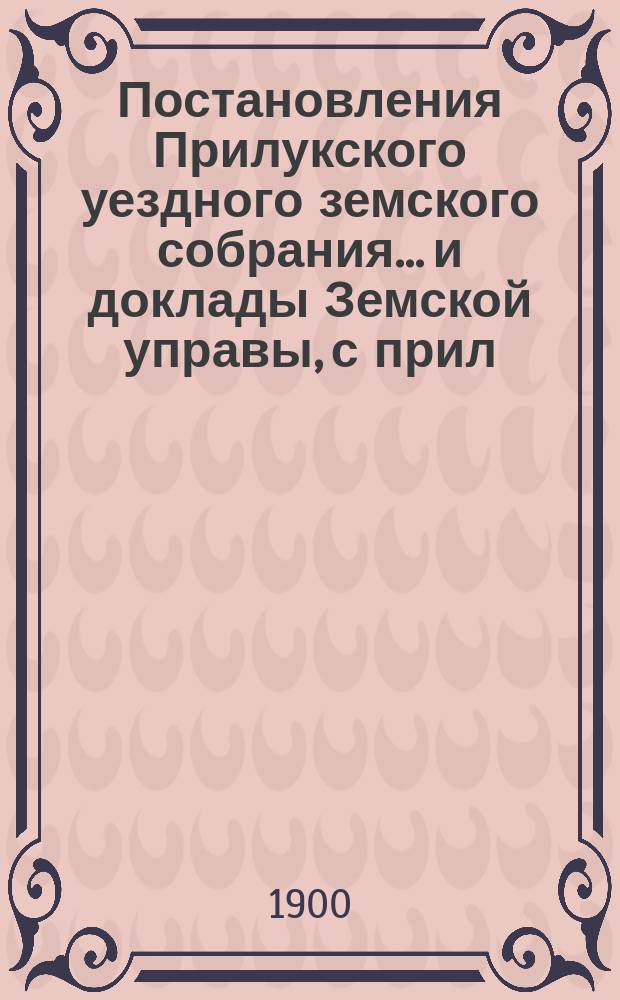 Постановления Прилукского уездного земского собрания... и доклады Земской управы, с прил. к ним. экстренного... 6-го февраля 1900 г.