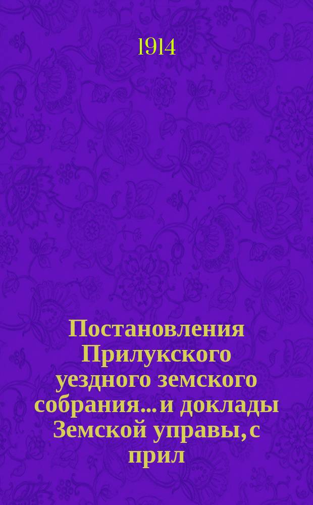 Постановления Прилукского уездного земского собрания... и доклады Земской управы, с прил. к ним. экстренного... 22 декабря 1913 года