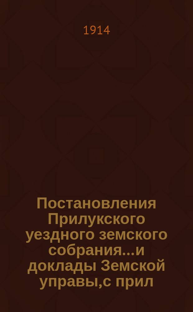 Постановления Прилукского уездного земского собрания... и доклады Земской управы, с прил. к ним. 49 очередного... 1913 года