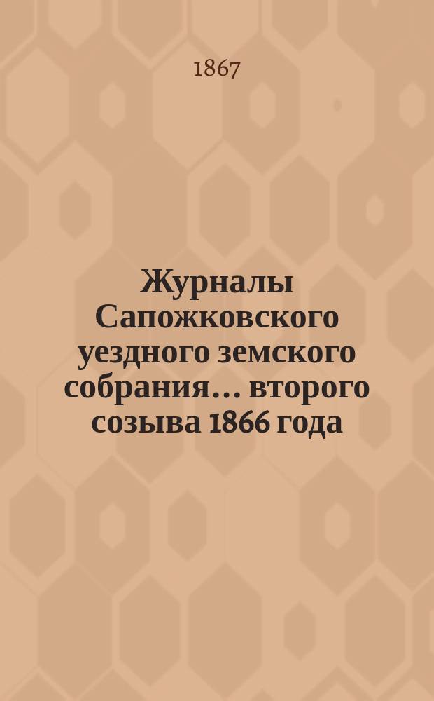 Журналы Сапожковского уездного земского собрания... второго созыва 1866 года