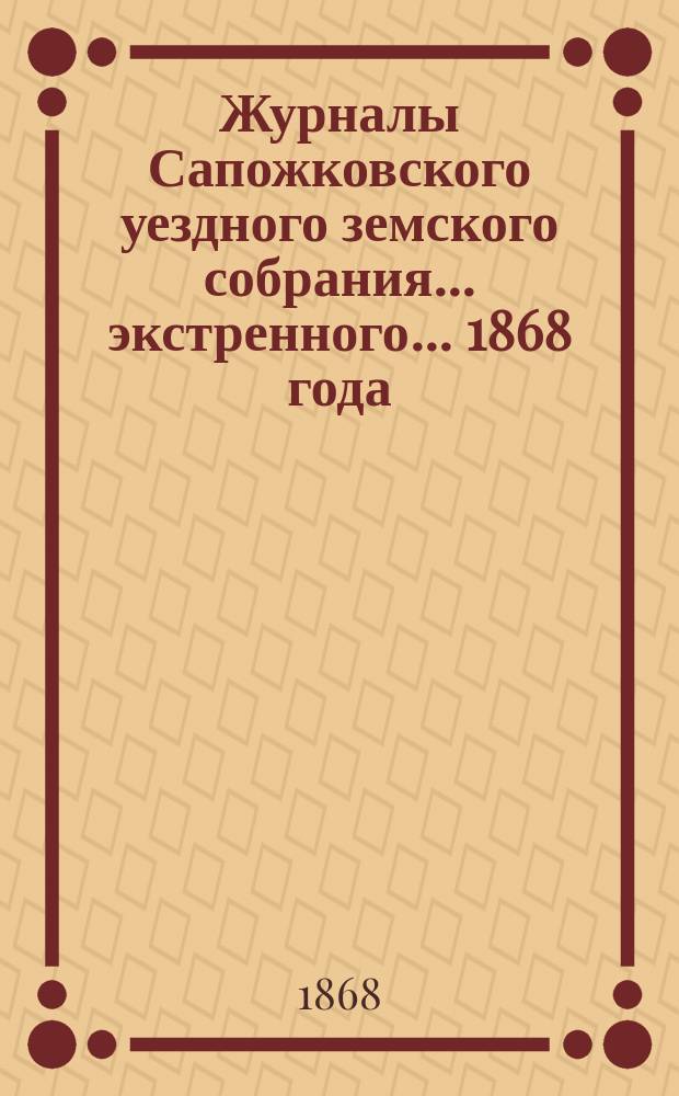 Журналы Сапожковского уездного земского собрания... экстренного... 1868 года