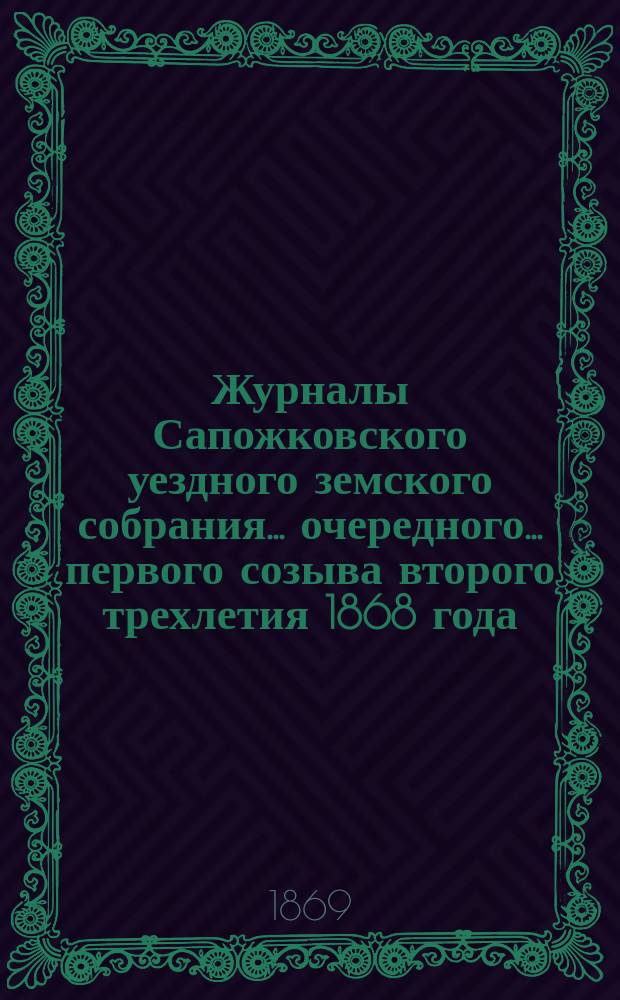Журналы Сапожковского уездного земского собрания... очередного... первого созыва второго трехлетия 1868 года