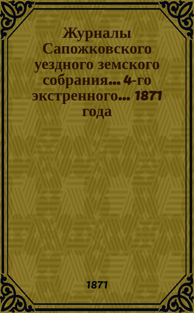 Журналы Сапожковского уездного земского собрания... [4-го экстренного... 1871 года]