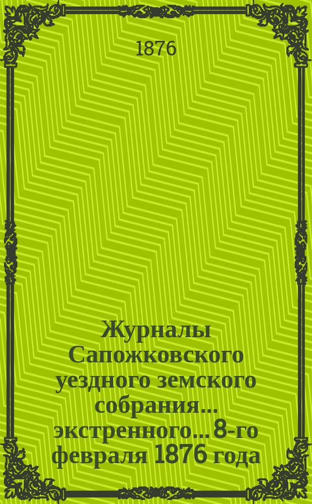 Журналы Сапожковского уездного земского собрания... экстренного... 8-го февраля 1876 года