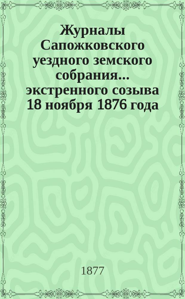Журналы Сапожковского уездного земского собрания... экстренного созыва 18 ноября 1876 года