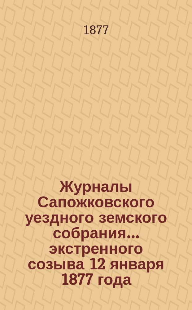 Журналы Сапожковского уездного земского собрания... экстренного созыва 12 января 1877 года