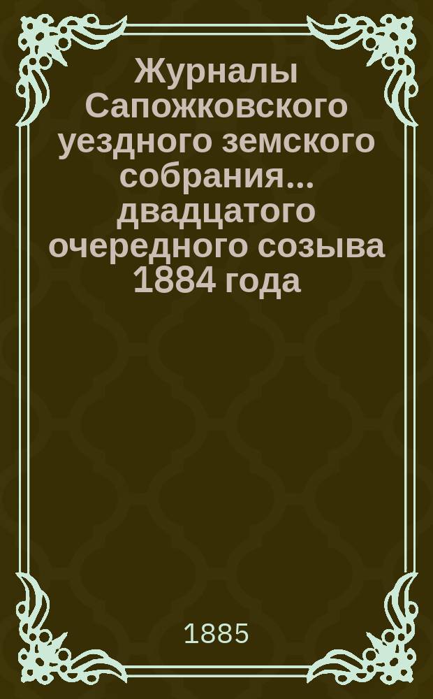 Журналы Сапожковского уездного земского собрания... двадцатого очередного созыва 1884 года