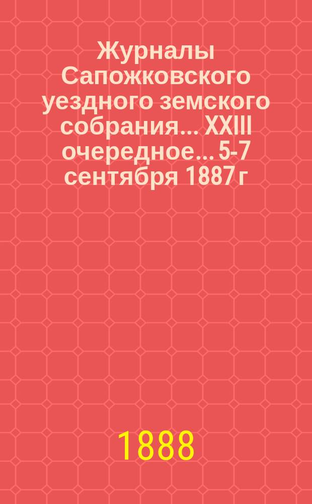 Журналы Сапожковского уездного земского собрания... XXIII очередное... 5-7 сентября 1887 г.
