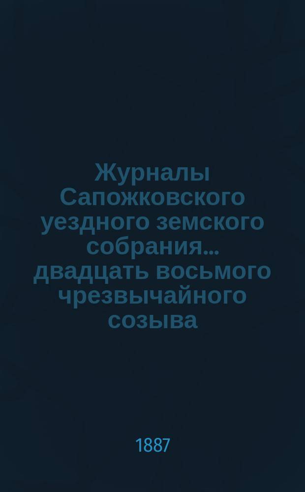 Журналы Сапожковского уездного земского собрания... двадцать восьмого чрезвычайного созыва, марта 1887 года