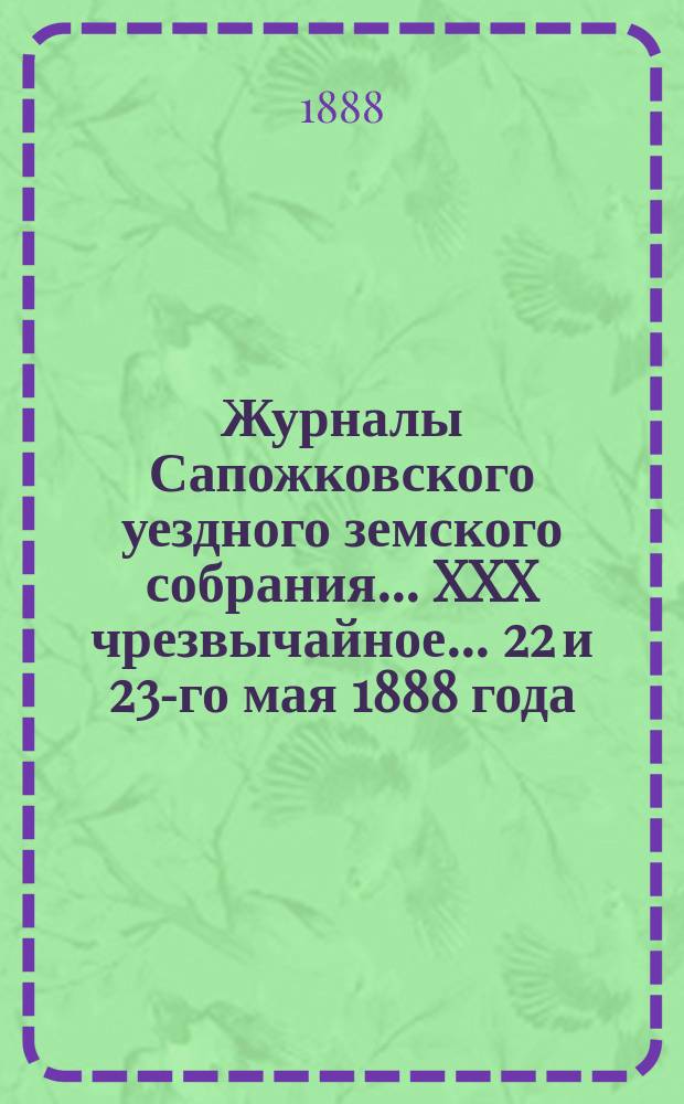 Журналы Сапожковского уездного земского собрания... XXX чрезвычайное... 22 и 23-го мая 1888 года
