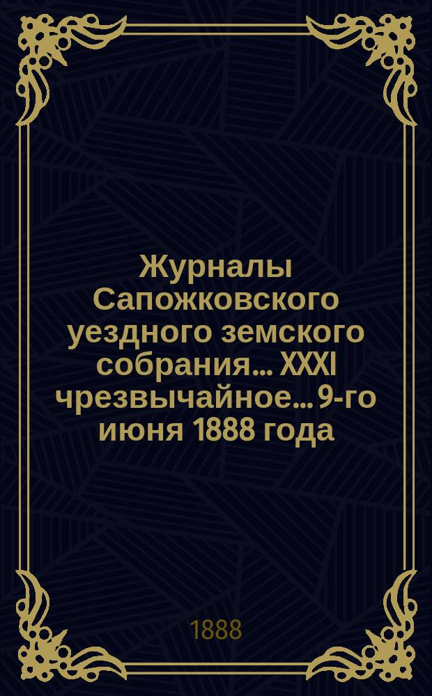Журналы Сапожковского уездного земского собрания... XXXI чрезвычайное... 9-го июня 1888 года