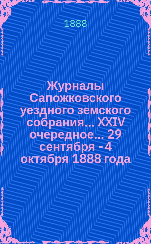 Журналы Сапожковского уездного земского собрания... XXIV очередное... 29 сентября - 4 октября 1888 года