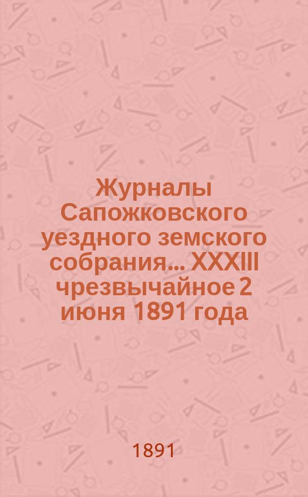Журналы Сапожковского уездного земского собрания... XXXIII чрезвычайное 2 июня 1891 года
