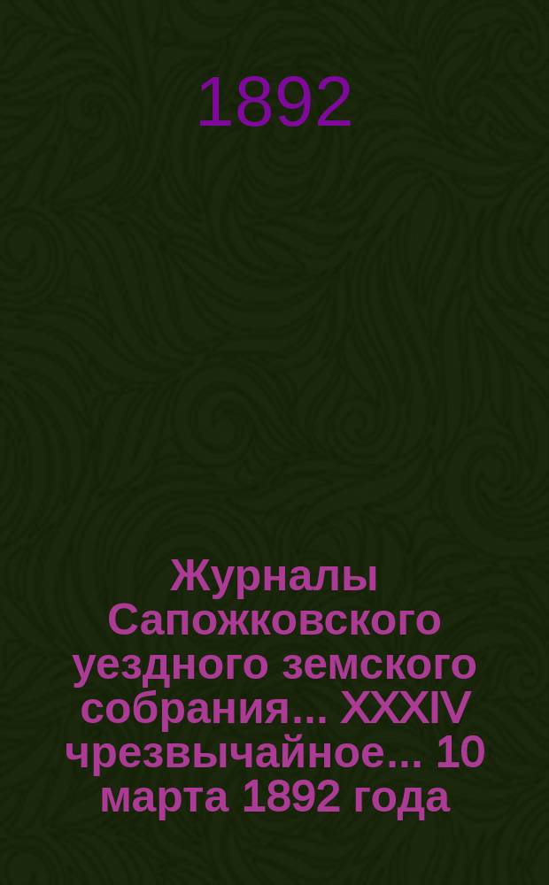 Журналы Сапожковского уездного земского собрания... XXXIV чрезвычайное... 10 марта 1892 года