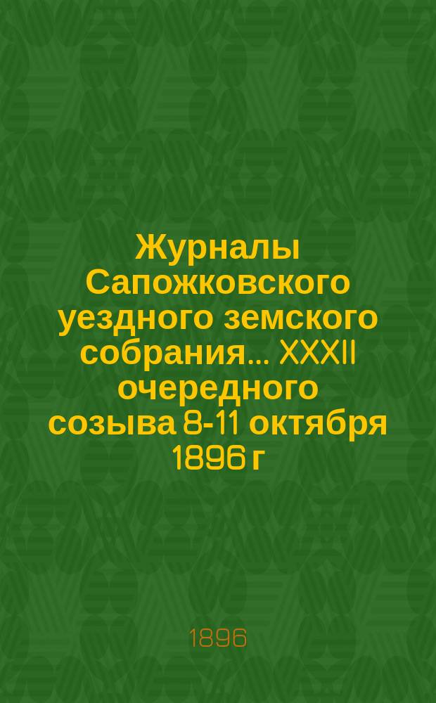 Журналы Сапожковского уездного земского собрания... XXXII очередного созыва 8-11 октября 1896 г.