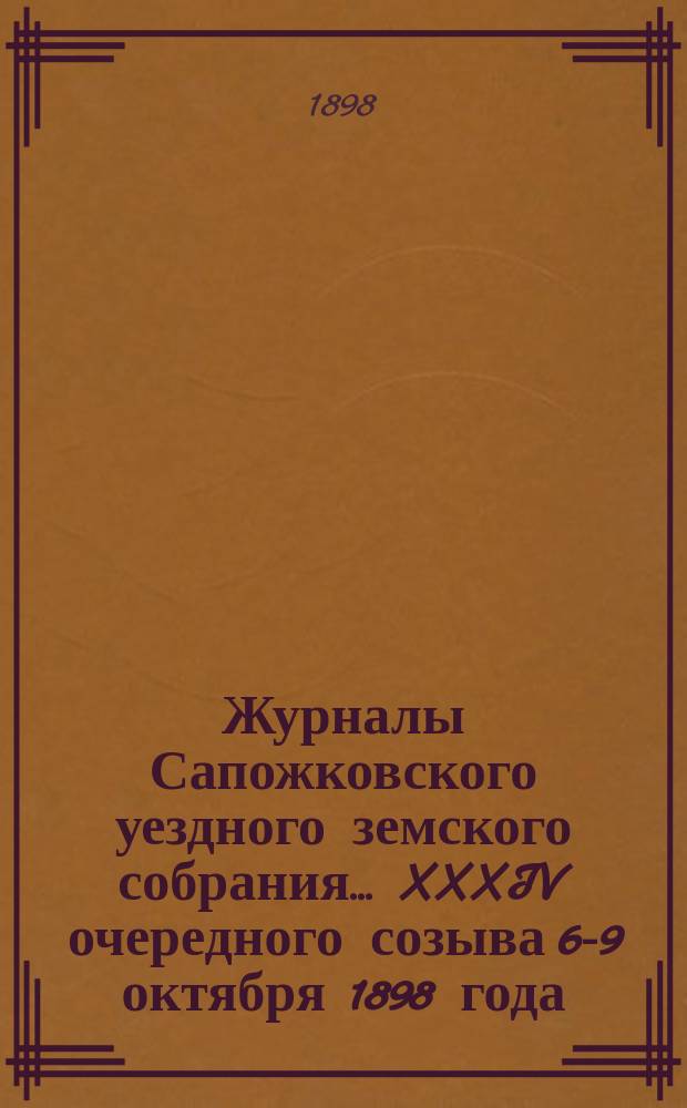 Журналы Сапожковского уездного земского собрания... XXXIV очередного созыва 6-9 октября 1898 года