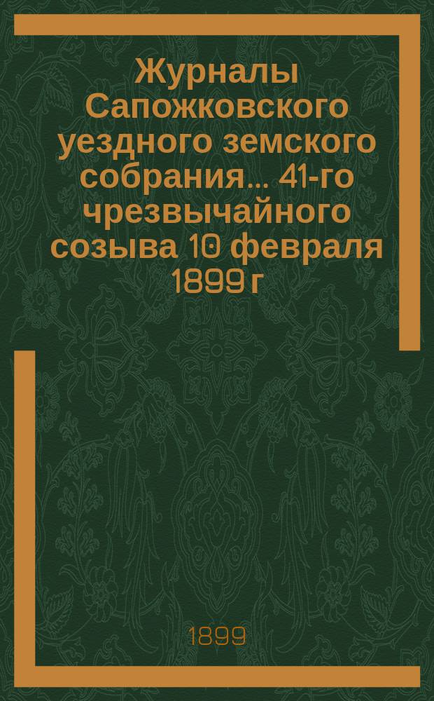 Журналы Сапожковского уездного земского собрания... 41-го чрезвычайного созыва 10 февраля 1899 г.