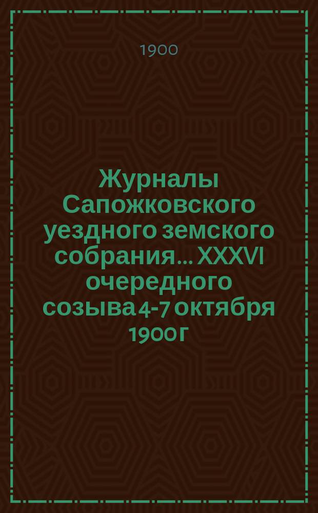 Журналы Сапожковского уездного земского собрания... XXXVI очередного созыва 4-7 октября 1900 г.