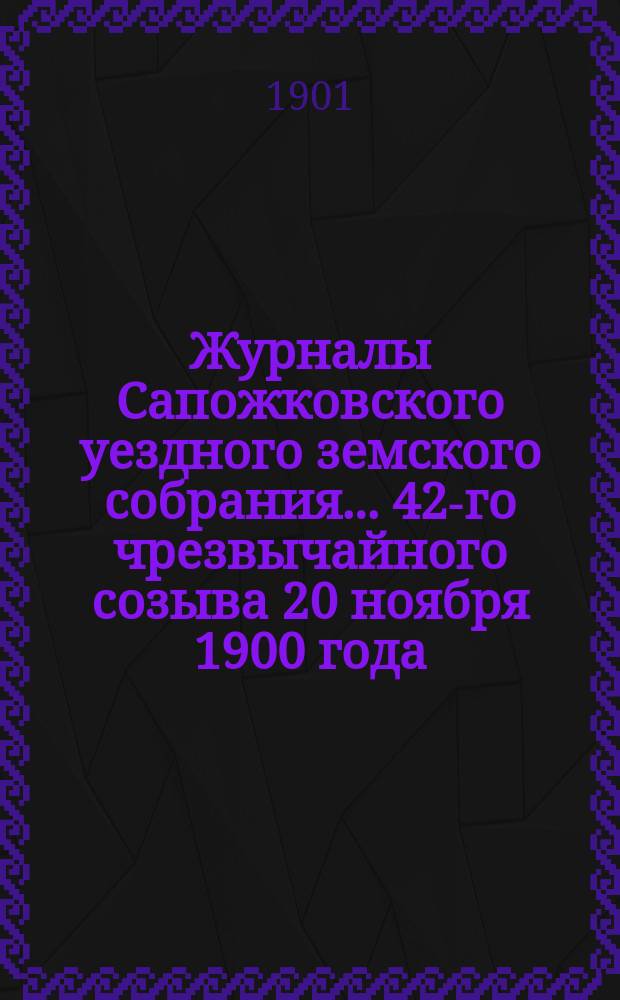 Журналы Сапожковского уездного земского собрания... 42-го чрезвычайного созыва 20 ноября 1900 года