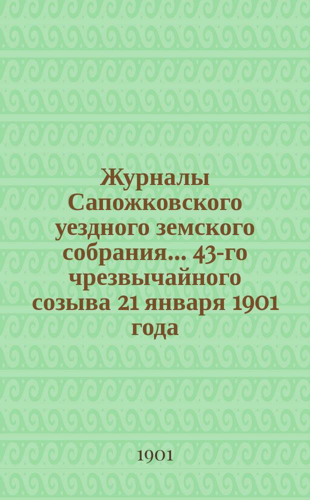 Журналы Сапожковского уездного земского собрания... 43-го чрезвычайного созыва 21 января 1901 года
