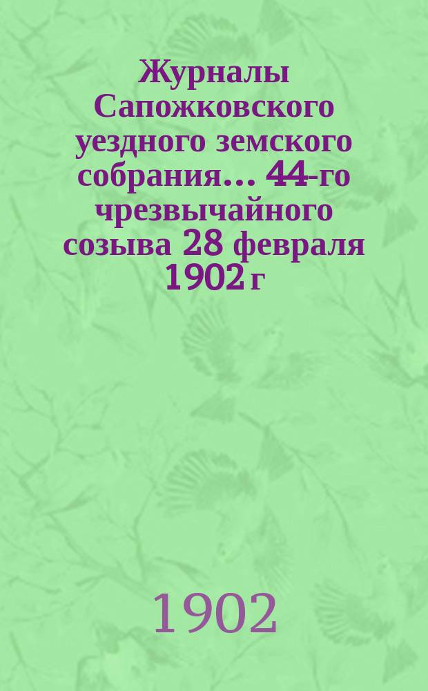 Журналы Сапожковского уездного земского собрания... 44-го чрезвычайного созыва 28 февраля 1902 г.