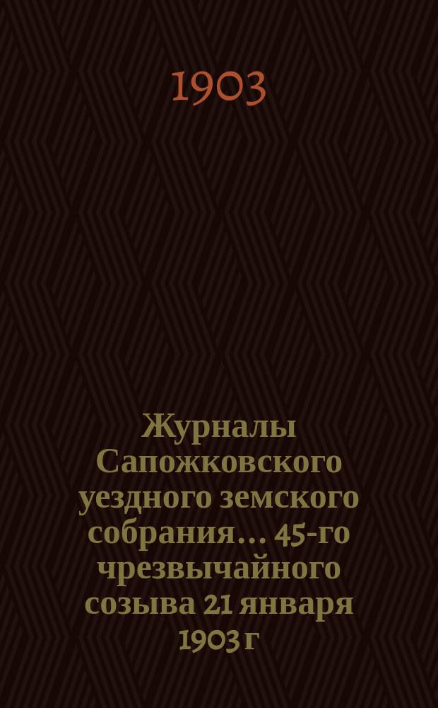 Журналы Сапожковского уездного земского собрания... 45-го чрезвычайного созыва 21 января 1903 г.