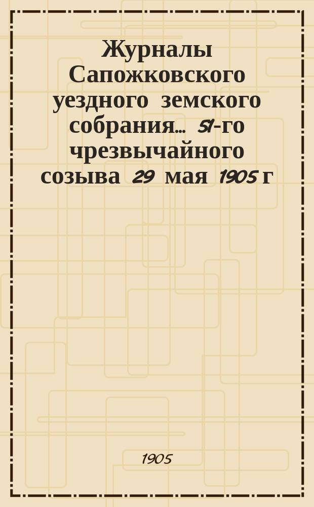 Журналы Сапожковского уездного земского собрания... 51-го чрезвычайного созыва 29 мая 1905 г.