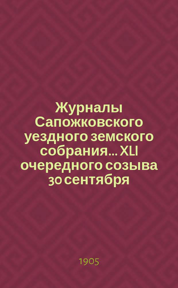 Журналы Сапожковского уездного земского собрания... XLI очередного созыва 30 сентября - 5 октября 1905 г.