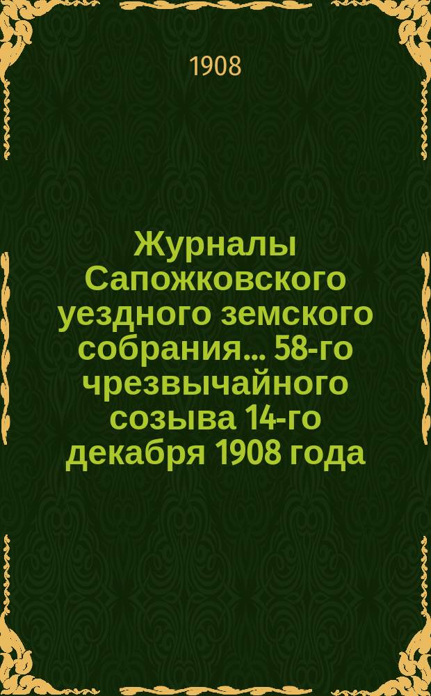 Журналы Сапожковского уездного земского собрания... 58-го чрезвычайного созыва 14-го декабря 1908 года