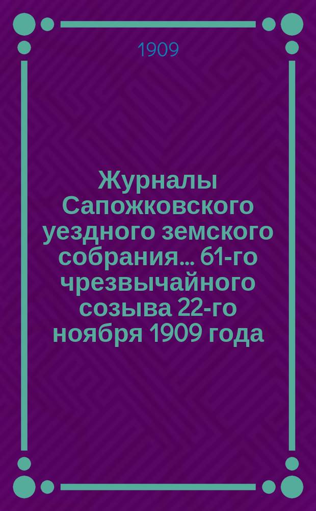 Журналы Сапожковского уездного земского собрания... 61-го чрезвычайного созыва 22-го ноября 1909 года