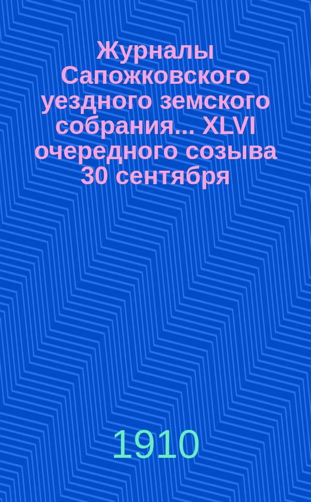 Журналы Сапожковского уездного земского собрания... XLVI очередного созыва 30 сентября - 7 октября 1910 года